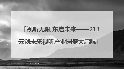 视听无限 东启未来——213云创未来视听产业园盛大启航
