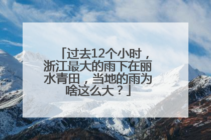 过去12个小时，浙江最大的雨下在丽水青田，当地的雨为啥这么大？