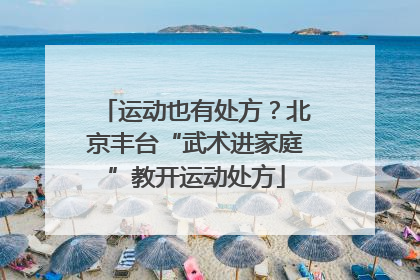 运动也有处方？北京丰台“武术进家庭”教开运动处方