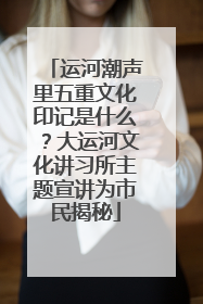 运河潮声里五重文化印记是什么？大运河文化讲习所主题宣讲为市民揭秘