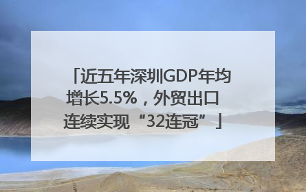 近五年深圳GDP年均增长5.5%，外贸出口连续实现“32连冠”