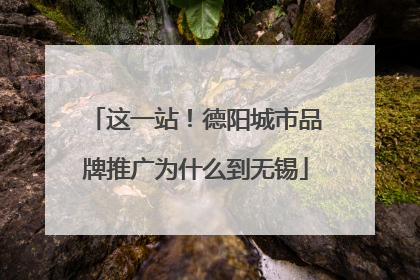 这一站！德阳城市品牌推广为什么到无锡