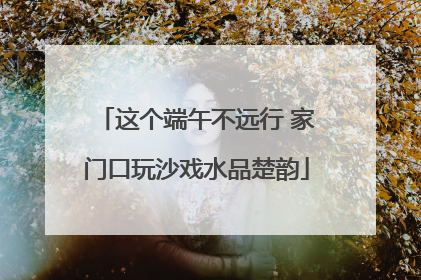 这个端午不远行 家门口玩沙戏水品楚韵