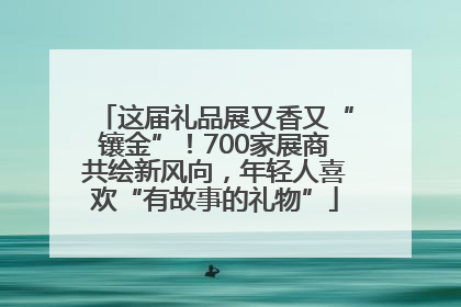 这届礼品展又香又“镶金”！700家展商共绘新风向，年轻人喜欢“有故事的礼物”