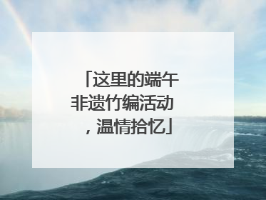 这里的端午非遗竹编活动，温情拾忆
