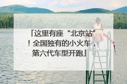 这里有座“北京站”！全国独有的小火车，第六代车型开跑