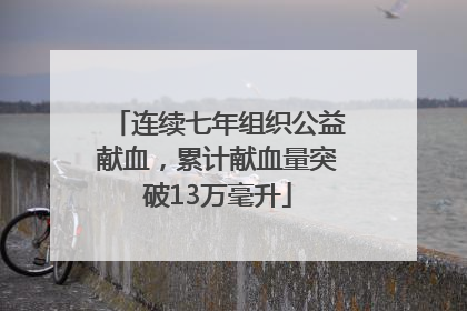 连续七年组织公益献血，累计献血量突破13万毫升