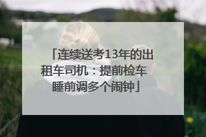 连续送考13年的出租车司机：提前检车 睡前调多个闹钟