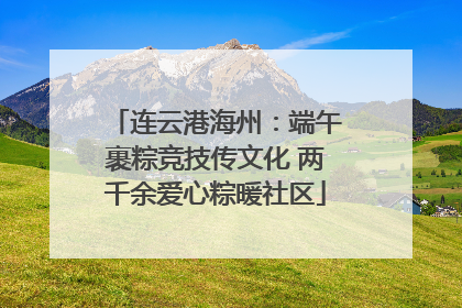 连云港海州：端午裹粽竞技传文化 两千余爱心粽暖社区