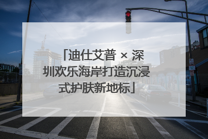 迪仕艾普 × 深圳欢乐海岸打造沉浸式护肤新地标