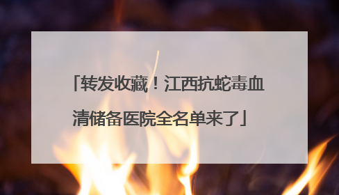 转发收藏！江西抗蛇毒血清储备医院全名单来了