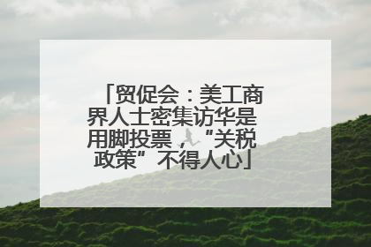 贸促会：美工商界人士密集访华是用脚投票，“关税政策”不得人心
