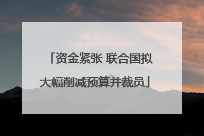 资金紧张 联合国拟大幅削减预算并裁员