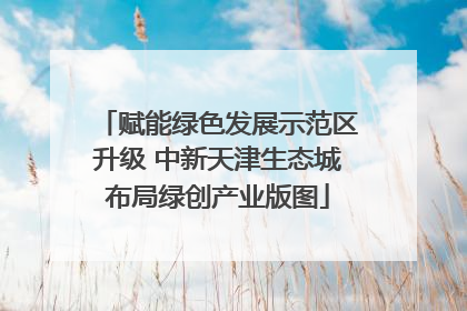 赋能绿色发展示范区升级 中新天津生态城布局绿创产业版图