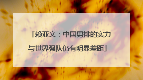 赖亚文：中国男排的实力与世界强队仍有明显差距