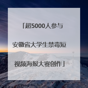 超5000人参与安徽省大学生禁毒短视频海报大赛创作