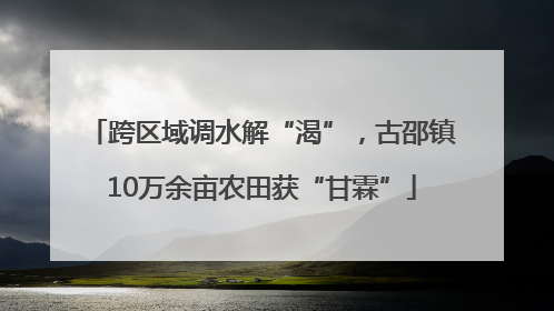 跨区域调水解“渴”，古邵镇10万余亩农田获“甘霖”