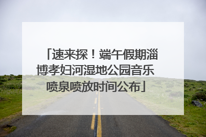 速来探！端午假期淄博孝妇河湿地公园音乐喷泉喷放时间公布