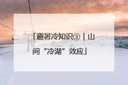 避暑冷知识③｜山间“冷湖”效应