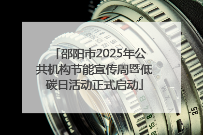 邵阳市2025年公共机构节能宣传周暨低碳日活动正式启动