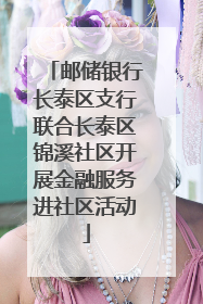 邮储银行长泰区支行联合长泰区锦溪社区开展金融服务进社区活动