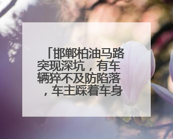 邯郸柏油马路突现深坑，有车辆猝不及防陷落，车主踩着车身从坑内爬出