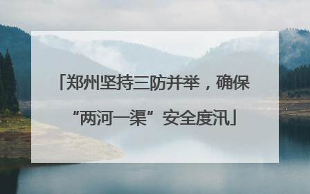 郑州坚持三防并举，确保“两河一渠”安全度汛