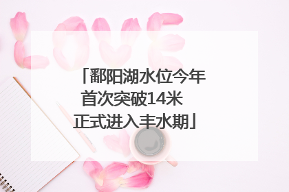 鄱阳湖水位今年首次突破14米 正式进入丰水期
