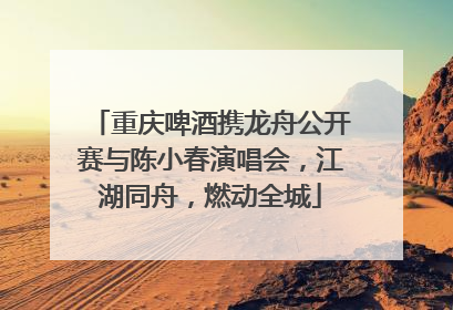 重庆啤酒携龙舟公开赛与陈小春演唱会，江湖同舟，燃动全城