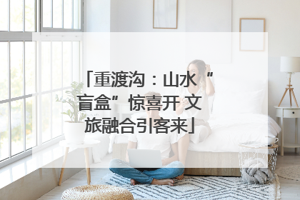 重渡沟：山水“盲盒”惊喜开 文旅融合引客来