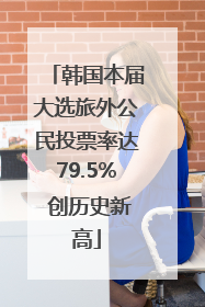 韩国本届大选旅外公民投票率达79.5% 创历史新高