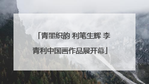 青墨织韵 利笔生辉 李青利中国画作品展开幕