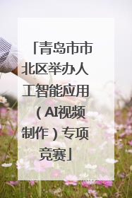 青岛市市北区举办人工智能应用（AI视频制作）专项竞赛