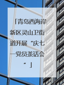 青岛西海岸新区灵山卫街道开展“庆七一党员茶话会”