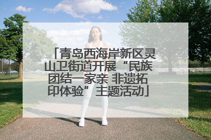 青岛西海岸新区灵山卫街道开展“民族团结一家亲 非遗拓印体验”主题活动