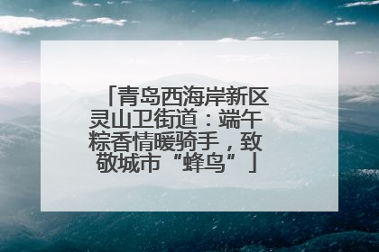 青岛西海岸新区灵山卫街道：端午粽香情暖骑手，致敬城市“蜂鸟”