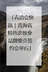 青洽会快讯｜青海省特色农牧业品牌推介签约会举行