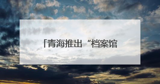 青海推出“档案馆开放日”系列活动