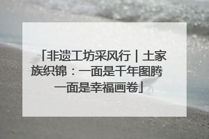 非遗工坊采风行｜土家族织锦：一面是千年图腾 一面是幸福画卷