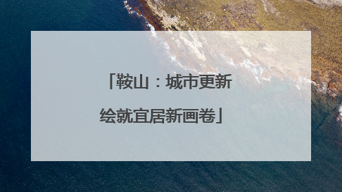 鞍山：城市更新绘就宜居新画卷