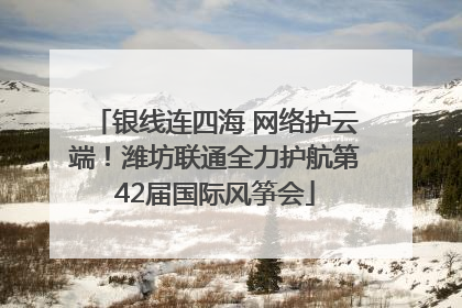银线连四海 网络护云端！潍坊联通全力护航第42届国际风筝会