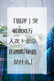 锐评｜突破800万人次！北京的圈粉秘籍是什么