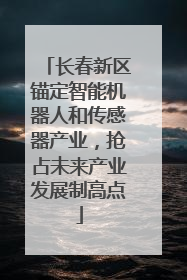 长春新区锚定智能机器人和传感器产业，抢占未来产业发展制高点