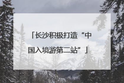 长沙积极打造“中国入境游第二站”