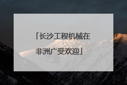 长沙工程机械在非洲广受欢迎