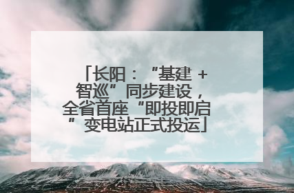 长阳：“基建 + 智巡”同步建设，全省首座“即投即启”变电站正式投运