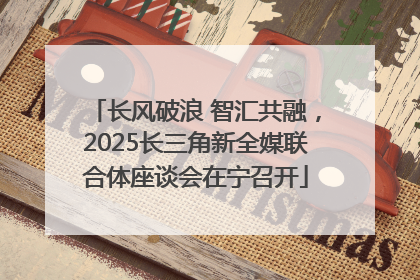 长风破浪 智汇共融，2025长三角新全媒联合体座谈会在宁召开