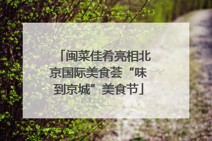 闽菜佳肴亮相北京国际美食荟“味到京城”美食节