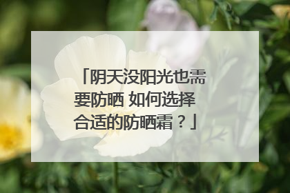阴天没阳光也需要防晒 如何选择合适的防晒霜？