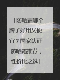 防晒霜哪个牌子好用又便宜？国家认证防晒霜推荐，性价比之选